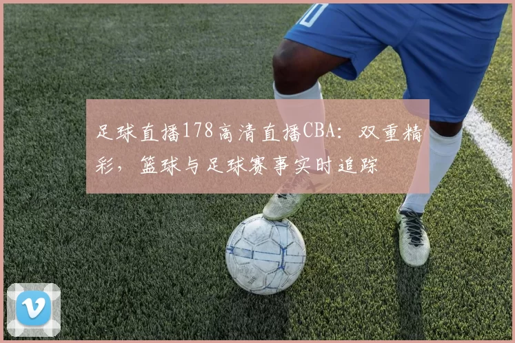 足球直播178高清直播CBA：双重精彩，篮球与足球赛事实时追踪