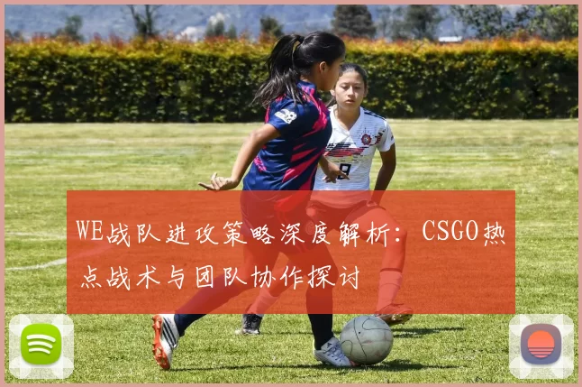 WE战队进攻策略深度解析：CSGO热点战术与团队协作探讨