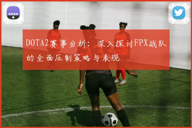 DOTA2赛事分析：深入探讨FPX战队的全面压制策略与表现