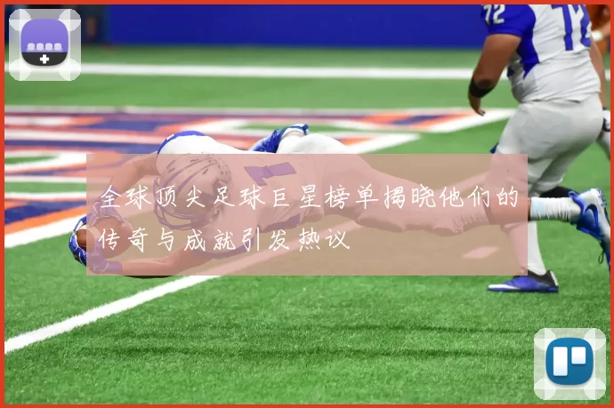 全球顶尖足球巨星榜单揭晓他们的传奇与成就引发热议