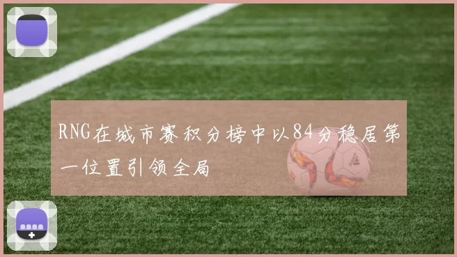RNG在城市赛积分榜中以84分稳居第一位置引领全局