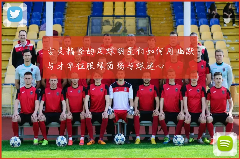 古灵精怪的足球明星们如何用幽默与才华征服绿茵场与球迷心