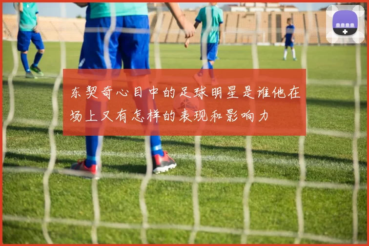 东契奇心目中的足球明星是谁他在场上又有怎样的表现和影响力