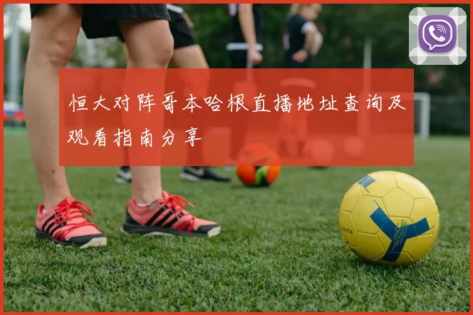 恒大对阵哥本哈根直播地址查询及观看指南分享