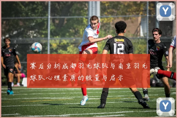 赛后分析成都羽毛球队与南京羽毛球队心理素质的较量与启示
