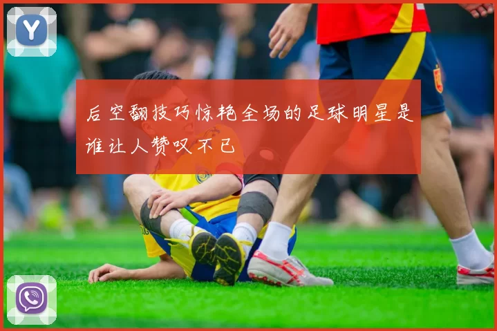 后空翻技巧惊艳全场的足球明星是谁让人赞叹不已
