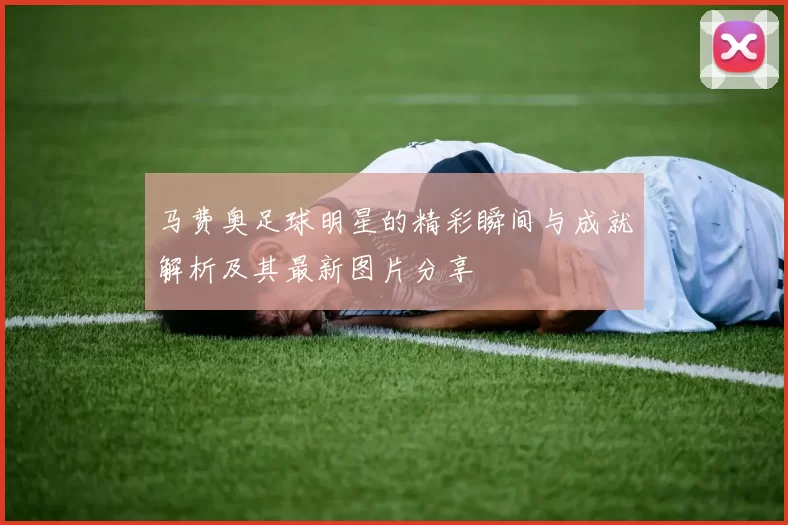 马费奥足球明星的精彩瞬间与成就解析及其最新图片分享