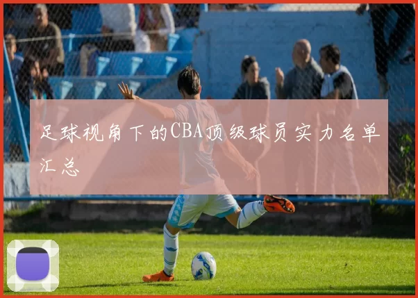 足球视角下的CBA顶级球员实力名单汇总