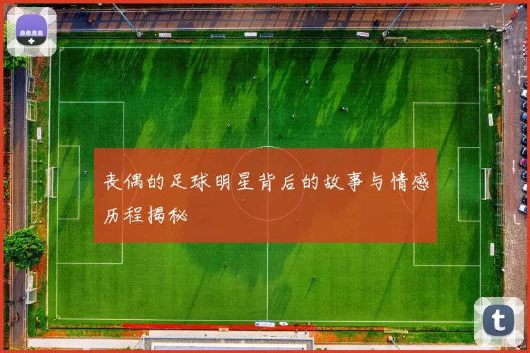 丧偶的足球明星背后的故事与情感历程揭秘