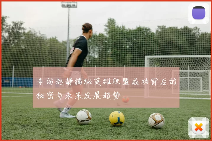 专访赵静揭秘英雄联盟成功背后的秘密与未来发展趋势