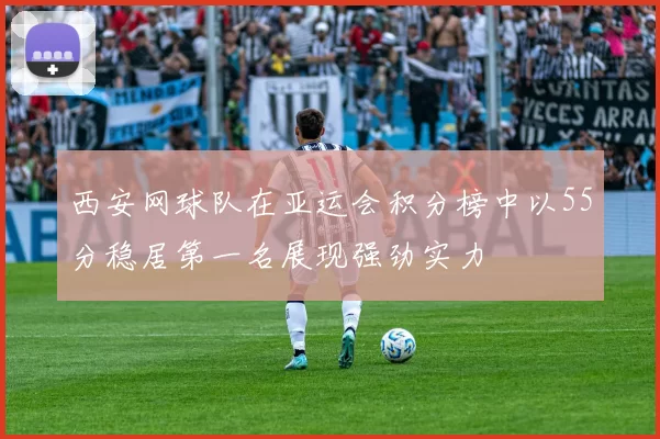 西安网球队在亚运会积分榜中以55分稳居第一名展现强劲实力