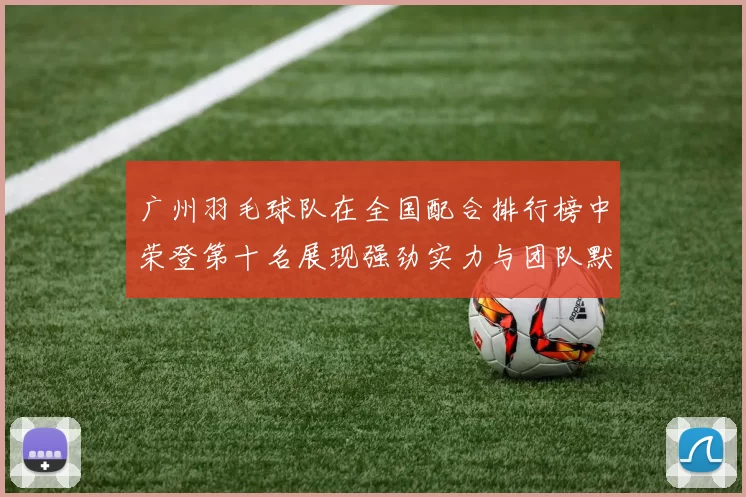 广州羽毛球队在全国配合排行榜中荣登第十名展现强劲实力与团队默契