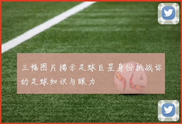 三幅图片揭示足球巨星身份挑战你的足球知识与眼力