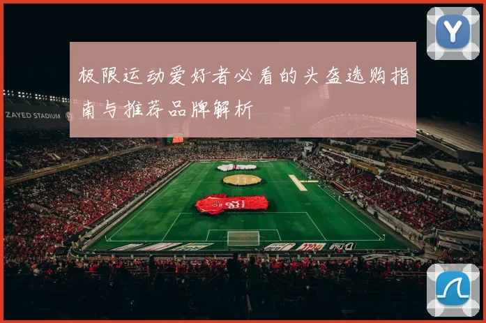 极限运动爱好者必看的头盔选购指南与推荐品牌解析