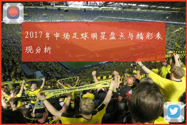 2017年中场足球明星盘点与精彩表现分析