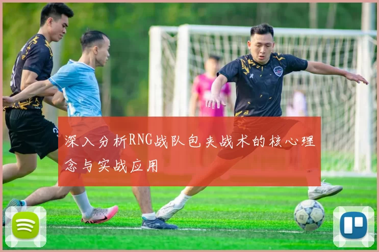 深入分析RNG战队包夹战术的核心理念与实战应用