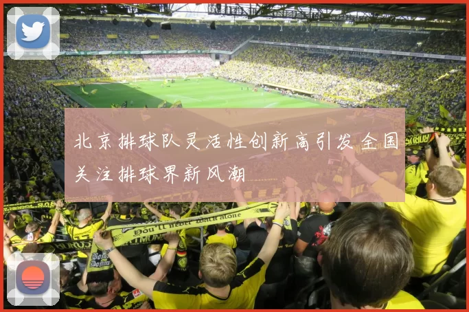 北京排球队灵活性创新高引发全国关注排球界新风潮