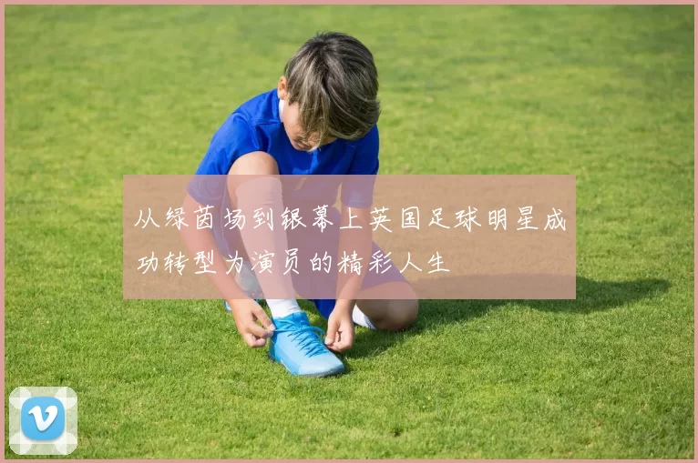 从绿茵场到银幕上英国足球明星成功转型为演员的精彩人生