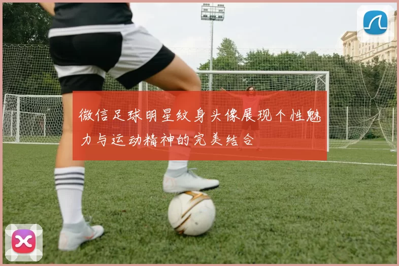 微信足球明星纹身头像展现个性魅力与运动精神的完美结合
