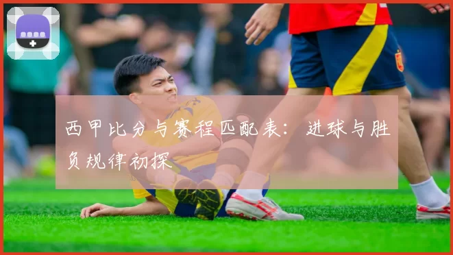 西甲比分与赛程匹配表：进球与胜负规律初探