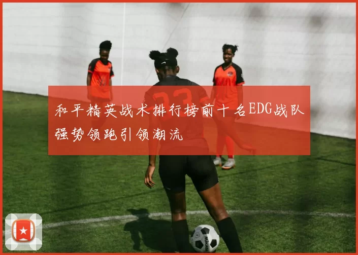 和平精英战术排行榜前十名EDG战队强势领跑引领潮流