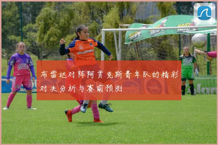 布雷达对阵阿贾克斯青年队的精彩对决分析与赛前预测