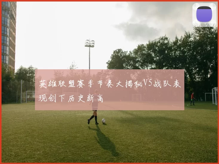英雄联盟赛季节奏大揭秘V5战队表现创下历史新高
