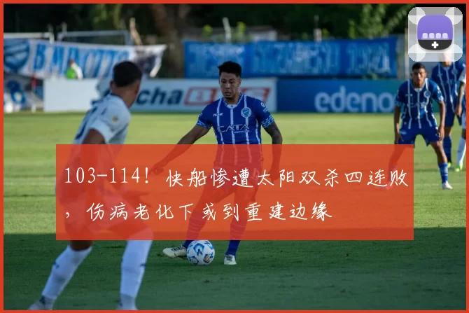 103-114！快船惨遭太阳双杀四连败，伤病老化下或到重建边缘