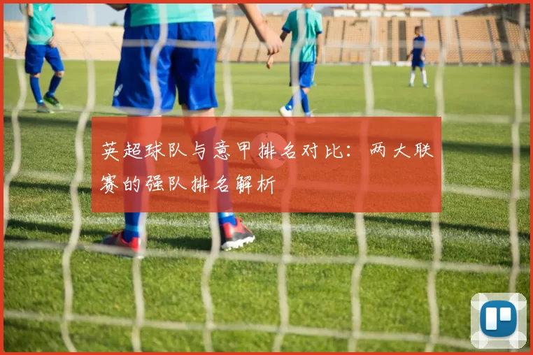 英超球队与意甲排名对比：两大联赛的强队排名解析