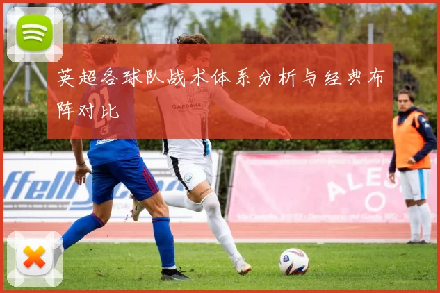 英超各球队战术体系分析与经典布阵对比