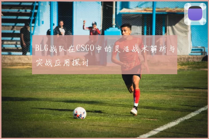 BLG战队在CSGO中的灵活战术解析与实战应用探讨