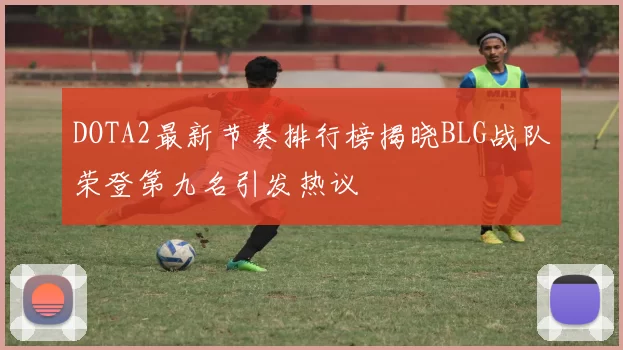 DOTA2最新节奏排行榜揭晓BLG战队荣登第九名引发热议