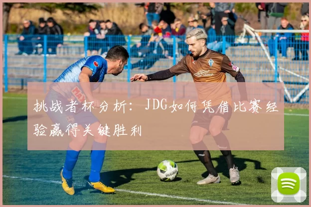挑战者杯分析：JDG如何凭借比赛经验赢得关键胜利