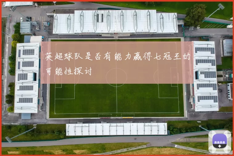 英超球队是否有能力赢得七冠王的可能性探讨