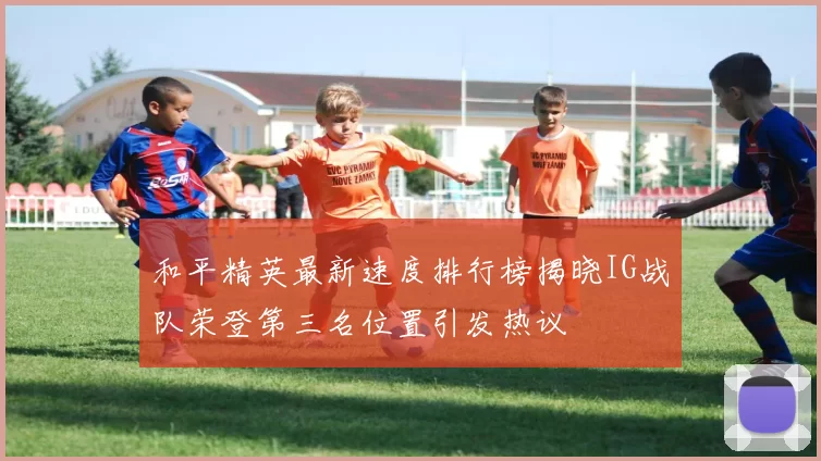 和平精英最新速度排行榜揭晓IG战队荣登第三名位置引发热议