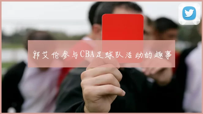 郭艾伦参与CBA足球队活动的趣事