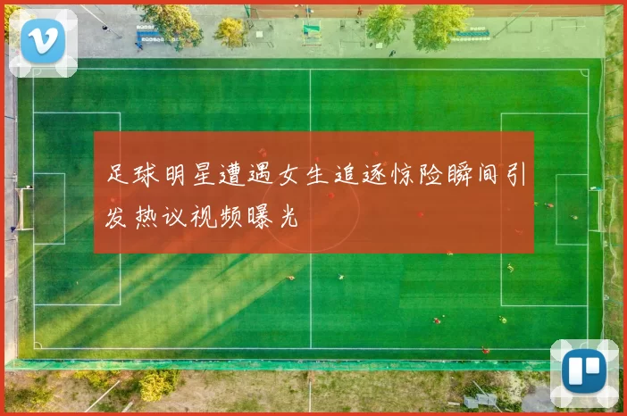 足球明星遭遇女生追逐惊险瞬间引发热议视频曝光