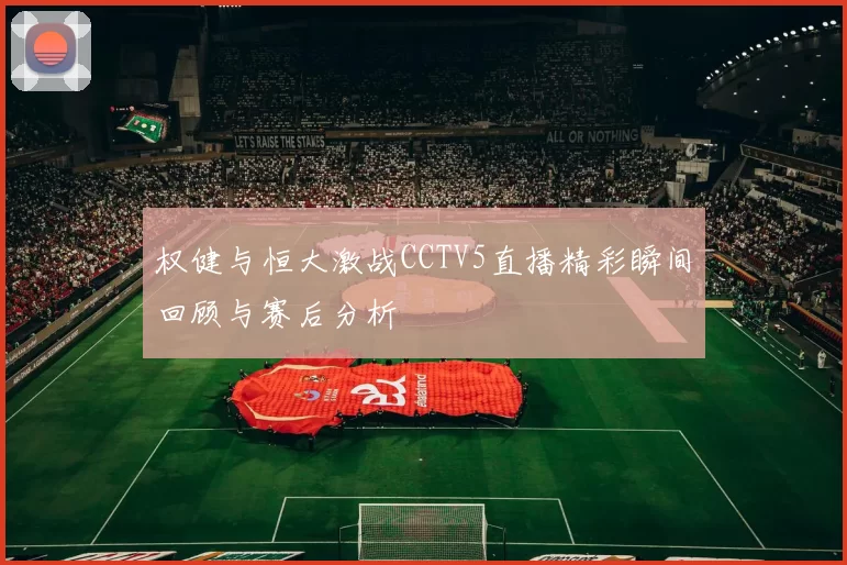权健与恒大激战CCTV5直播精彩瞬间回顾与赛后分析