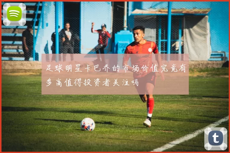 足球明星卡巴乔的市场价值究竟有多高值得投资者关注吗