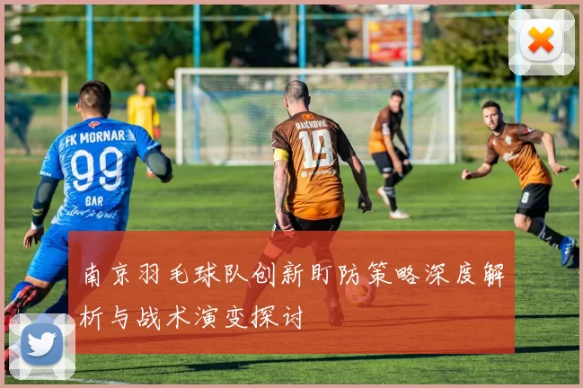 南京羽毛球队创新盯防策略深度解析与战术演变探讨