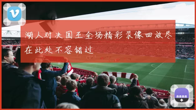 湖人对决国王全场精彩录像回放尽在此处不容错过