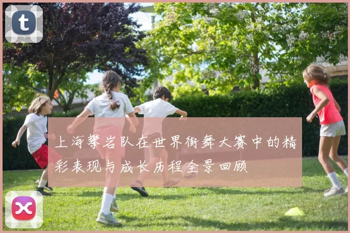 上海攀岩队在世界街舞大赛中的精彩表现与成长历程全景回顾