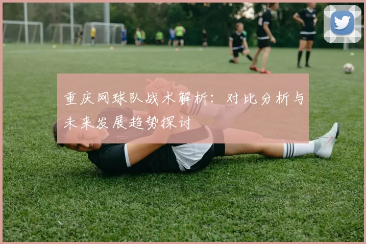 重庆网球队战术解析：对比分析与未来发展趋势探讨