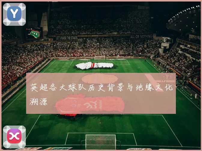英超各大球队历史背景与地缘文化溯源