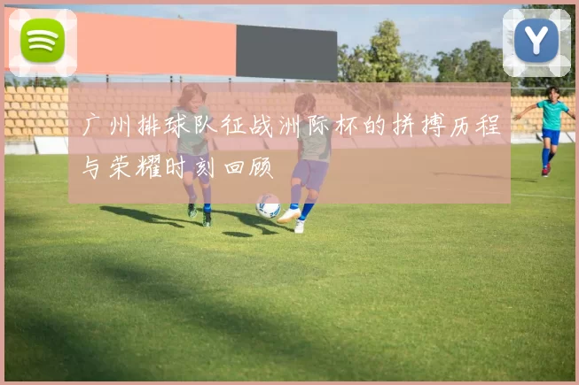 广州排球队征战洲际杯的拼搏历程与荣耀时刻回顾
