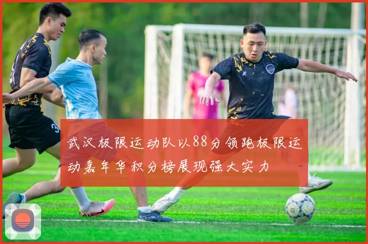 武汉极限运动队以88分领跑极限运动嘉年华积分榜展现强大实力