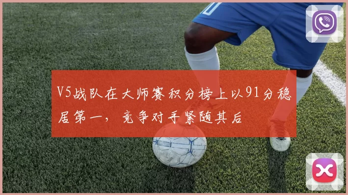 V5战队在大师赛积分榜上以91分稳居第一，竞争对手紧随其后