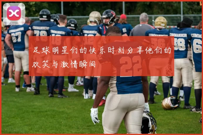 足球明星们的快乐时刻分享他们的欢笑与激情瞬间