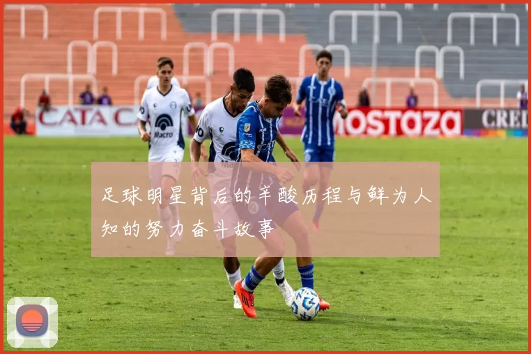 足球明星背后的辛酸历程与鲜为人知的努力奋斗故事