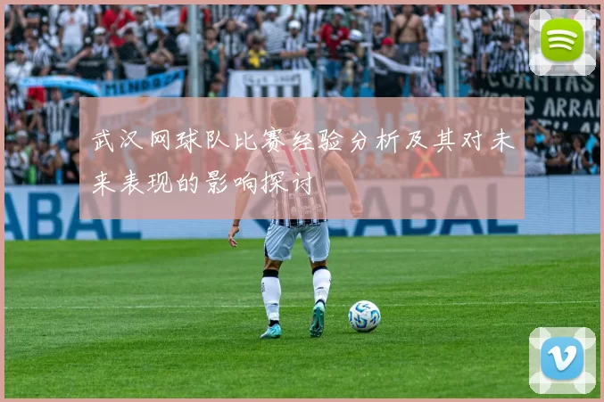 武汉网球队比赛经验分析及其对未来表现的影响探讨